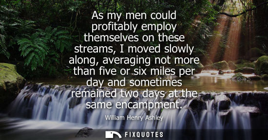 Small: As my men could profitably employ themselves on these streams, I moved slowly along, averaging not more