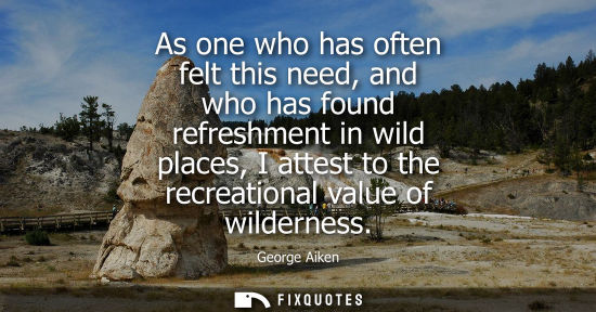 Small: As one who has often felt this need, and who has found refreshment in wild places, I attest to the recr