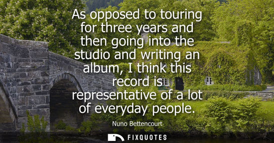 Small: As opposed to touring for three years and then going into the studio and writing an album, I think this record