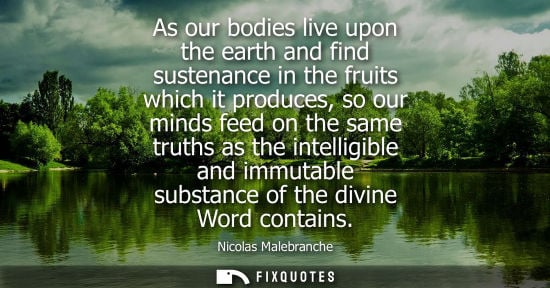 Small: As our bodies live upon the earth and find sustenance in the fruits which it produces, so our minds fee