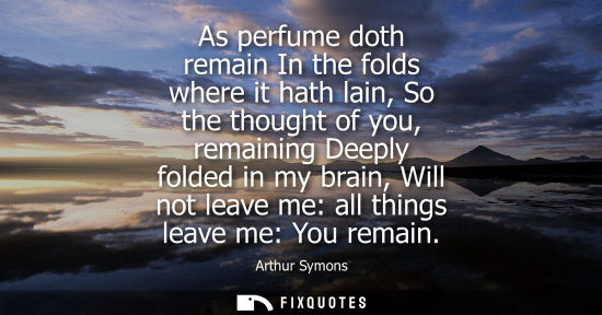 Small: As perfume doth remain In the folds where it hath lain, So the thought of you, remaining Deeply folded 