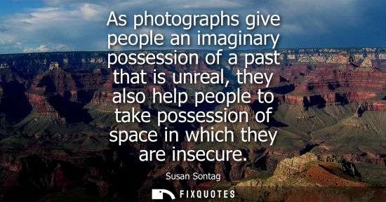 Small: As photographs give people an imaginary possession of a past that is unreal, they also help people to t