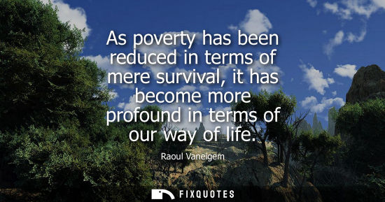 Small: As poverty has been reduced in terms of mere survival, it has become more profound in terms of our way 