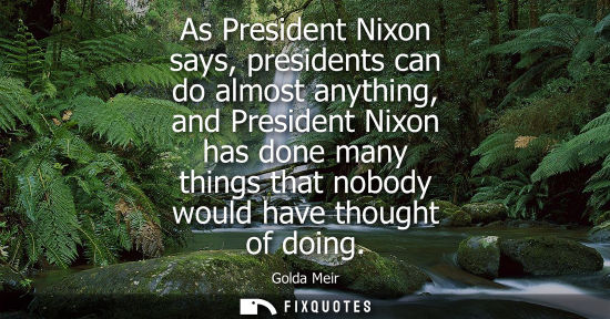 Small: As President Nixon says, presidents can do almost anything, and President Nixon has done many things th
