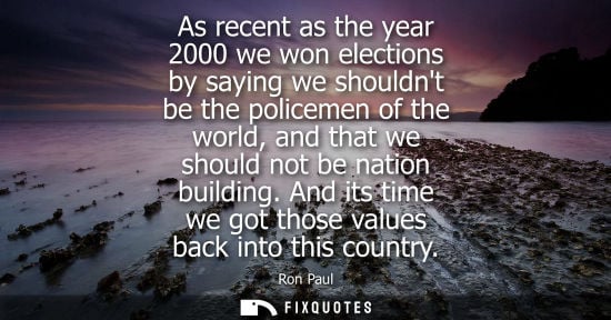 Small: As recent as the year 2000 we won elections by saying we shouldnt be the policemen of the world, and th
