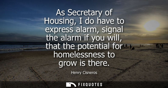 Small: As Secretary of Housing, I do have to express alarm, signal the alarm if you will, that the potential f