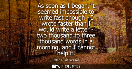 Small: As soon as I began, it seemed impossible to write fast enough - I wrote faster than I would write a letter - t