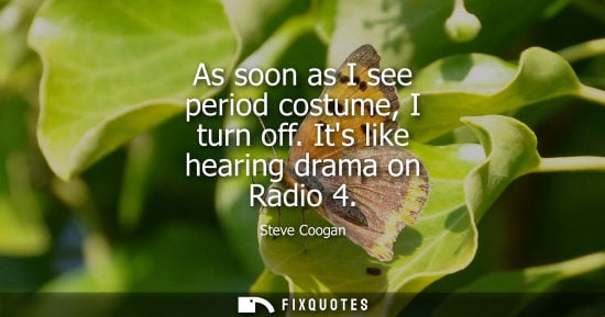 Small: As soon as I see period costume, I turn off. Its like hearing drama on Radio 4