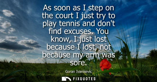 Small: As soon as I step on the court I just try to play tennis and dont find excuses. You know, I just lost because 