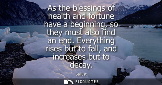 Small: As the blessings of health and fortune have a beginning, so they must also find an end. Everything rises but t