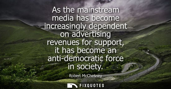 Small: As the mainstream media has become increasingly dependent on advertising revenues for support, it has b