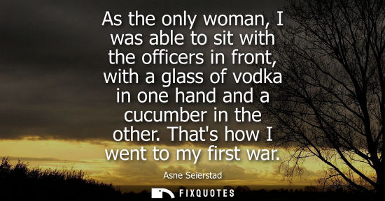 Small: As the only woman, I was able to sit with the officers in front, with a glass of vodka in one hand and 