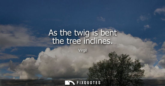 Small: As the twig is bent the tree inclines