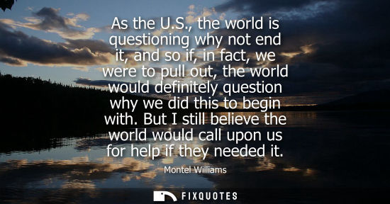 Small: As the U.S., the world is questioning why not end it, and so if, in fact, we were to pull out, the worl
