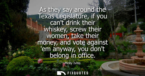 Small: As they say around the Texas Legislature, if you cant drink their whiskey, screw their women, take thei