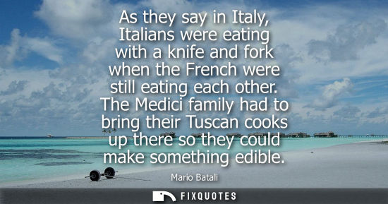 Small: As they say in Italy, Italians were eating with a knife and fork when the French were still eating each