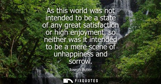 Small: As this world was not intended to be a state of any great satisfaction or high enjoyment, so neither wa