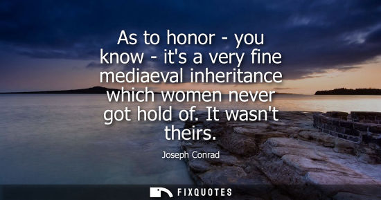 Small: As to honor - you know - its a very fine mediaeval inheritance which women never got hold of. It wasnt 
