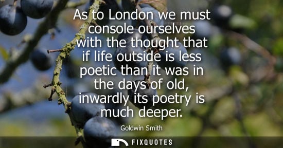 Small: As to London we must console ourselves with the thought that if life outside is less poetic than it was in the