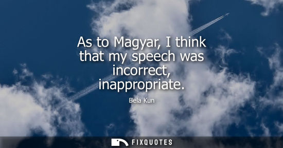 Small: As to Magyar, I think that my speech was incorrect, inappropriate