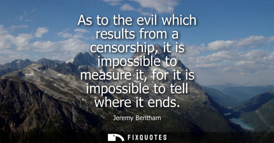 Small: As to the evil which results from a censorship, it is impossible to measure it, for it is impossible to