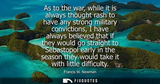 Small: As to the war, while it is always thought rash to have any strong military convictions, I have always believed