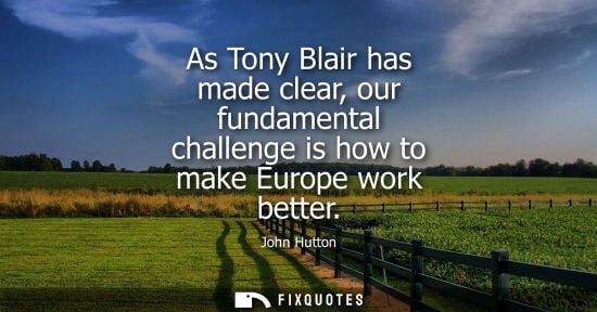 Small: As Tony Blair has made clear, our fundamental challenge is how to make Europe work better