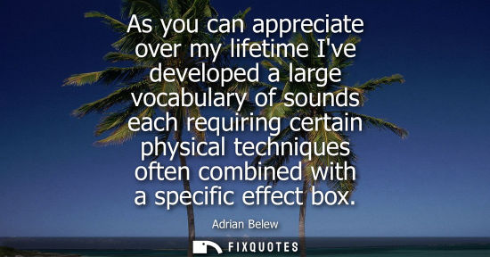 Small: As you can appreciate over my lifetime Ive developed a large vocabulary of sounds each requiring certai
