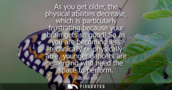 Small: As you get older, the physical abilities decrease, which is particularly frustrating because your brain gets s