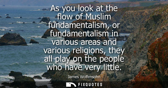 Small: As you look at the flow of Muslim fundamentalism, or fundamentalism in various areas and various religi