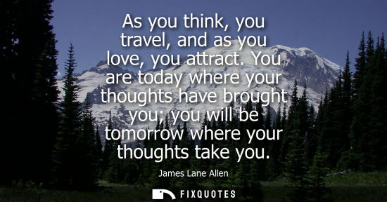 Small: As you think, you travel, and as you love, you attract. You are today where your thoughts have brought 