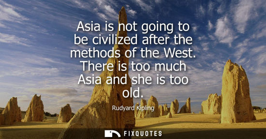 Small: Asia is not going to be civilized after the methods of the West. There is too much Asia and she is too 