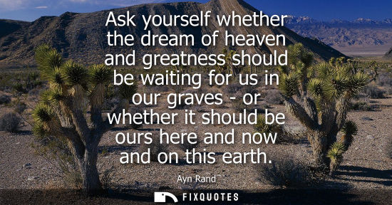 Small: Ask yourself whether the dream of heaven and greatness should be waiting for us in our graves - or whet