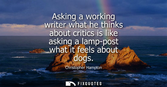 Small: Asking a working writer what he thinks about critics is like asking a lamp-post what it feels about dog