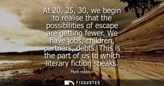 Small: At 20, 25, 30, we begin to realise that the possibilities of escape are getting fewer. We have jobs, ch