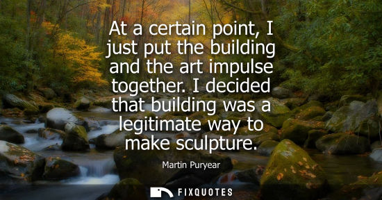 Small: At a certain point, I just put the building and the art impulse together. I decided that building was a