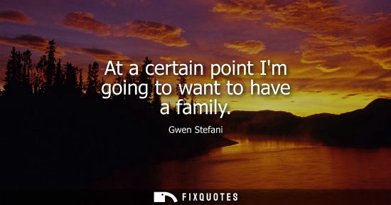 Small: At a certain point Im going to want to have a family