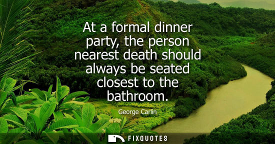 Small: At a formal dinner party, the person nearest death should always be seated closest to the bathroom
