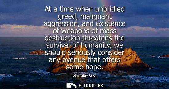 Small: At a time when unbridled greed, malignant aggression, and existence of weapons of mass destruction threatens t