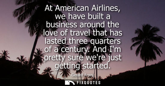 Small: At American Airlines, we have built a business around the love of travel that has lasted three quarters