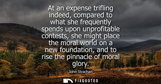 Small: At an expense trifling indeed, compared to what she frequently spends upon unprofitable contests, she m