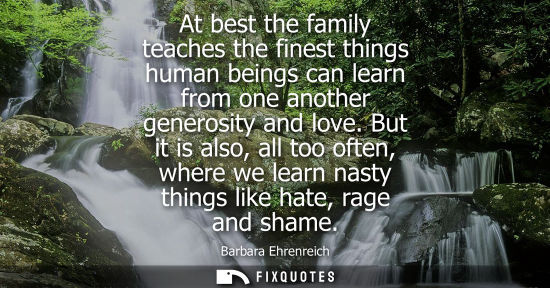 Small: At best the family teaches the finest things human beings can learn from one another generosity and lov