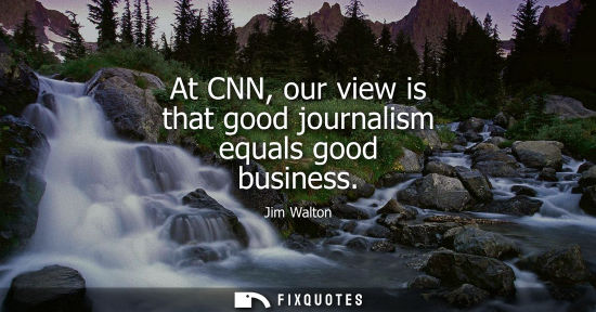 Small: At CNN, our view is that good journalism equals good business