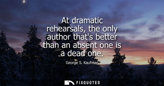 Small: At dramatic rehearsals, the only author thats better than an absent one is a dead one