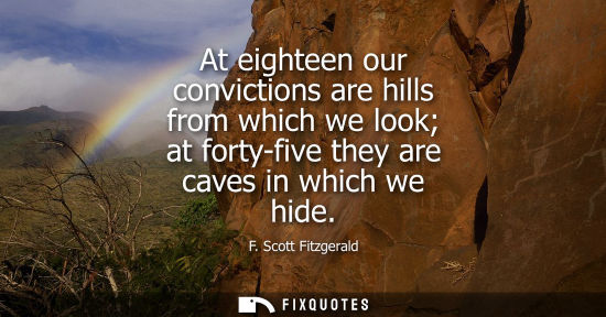 Small: At eighteen our convictions are hills from which we look at forty-five they are caves in which we hide