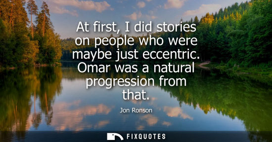 Small: At first, I did stories on people who were maybe just eccentric. Omar was a natural progression from that