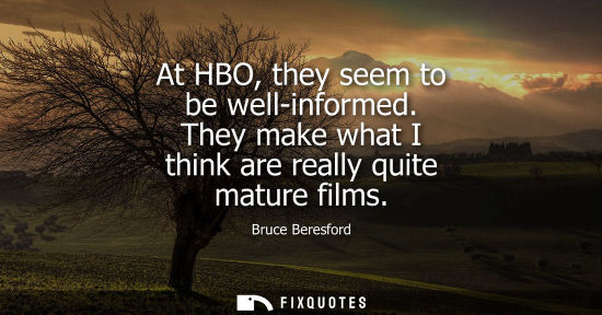 Small: At HBO, they seem to be well-informed. They make what I think are really quite mature films