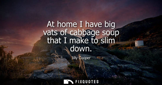 Small: At home I have big vats of cabbage soup that I make to slim down