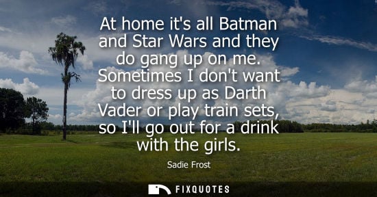 Small: At home its all Batman and Star Wars and they do gang up on me. Sometimes I dont want to dress up as Da