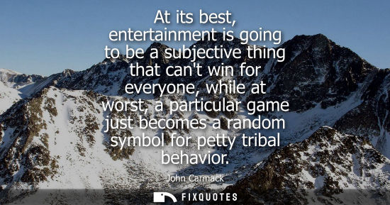 Small: At its best, entertainment is going to be a subjective thing that cant win for everyone, while at worst